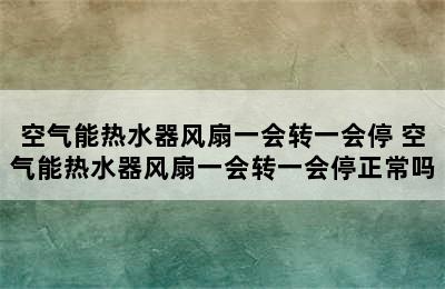 空气能热水器风扇一会转一会停 空气能热水器风扇一会转一会停正常吗